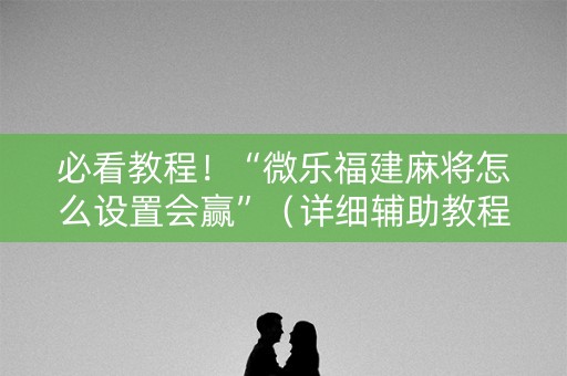 必看教程！“微乐福建麻将怎么设置会赢”（详细辅助教程）-哔哩哔哩
