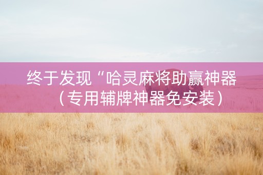 终于发现“哈灵麻将助赢神器（专用辅牌神器免安装）
