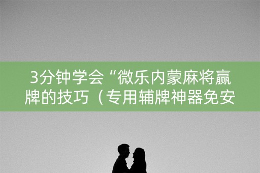 3分钟学会“微乐内蒙麻将赢牌的技巧（专用辅牌神器免安装）