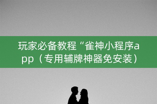 玩家必备教程“雀神小程序app（专用辅牌神器免安装）