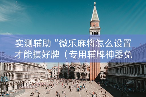 实测辅助“微乐麻将怎么设置才能摸好牌（专用辅牌神器免安装）
