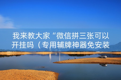 我来教大家“微信拼三张可以开挂吗（专用辅牌神器免安装）