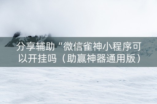 分享辅助“微信雀神小程序可以开挂吗（助赢神器通用版）