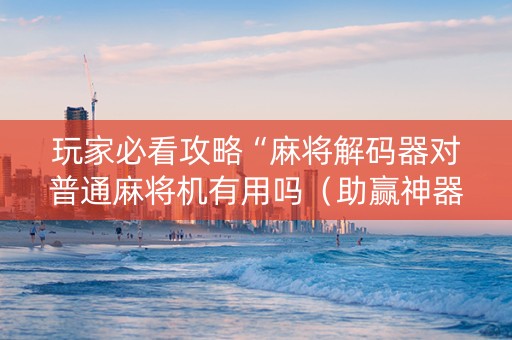 玩家必看攻略“麻将解码器对普通麻将机有用吗（助赢神器通用版）