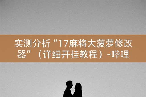实测分析“17麻将大菠萝修改器”（详细开挂教程）-哔哩哔哩