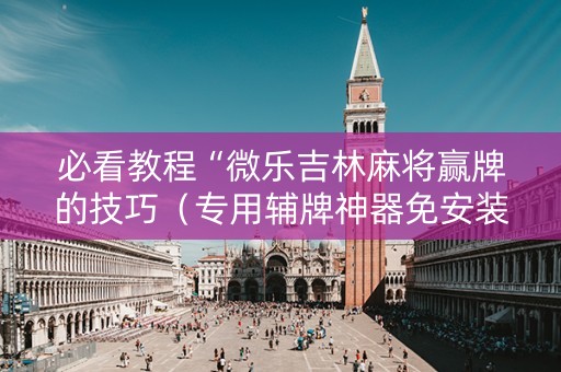 必看教程“微乐吉林麻将赢牌的技巧（专用辅牌神器免安装）