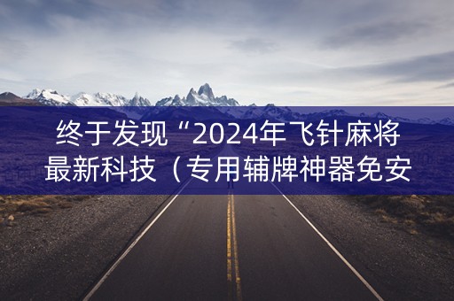 终于发现“2024年飞针麻将最新科技（专用辅牌神器免安装）
