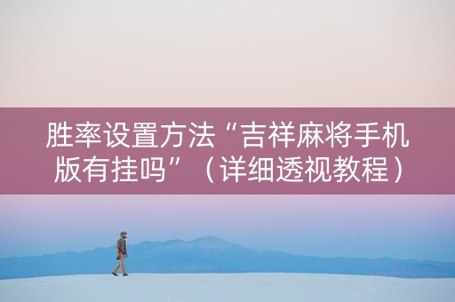 胜率设置方法“吉祥麻将手机版有挂吗”（详细透视教程）-哔哩哔哩