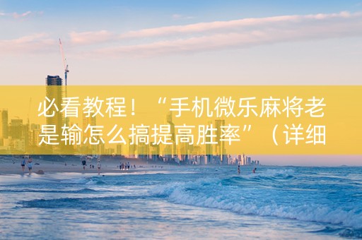 必看教程！“手机微乐麻将老是输怎么搞提高胜率”（详细辅助教程）-哔哩哔哩
