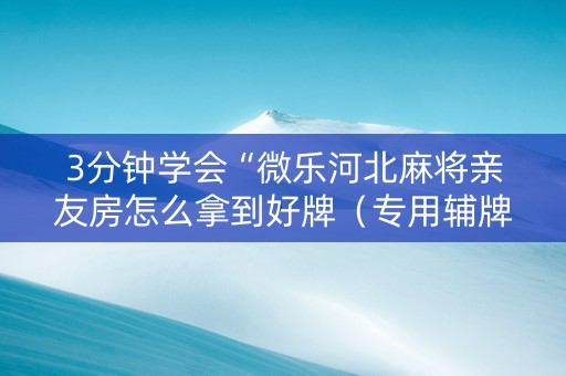 3分钟学会“微乐河北麻将亲友房怎么拿到好牌（专用辅牌神器免安装）