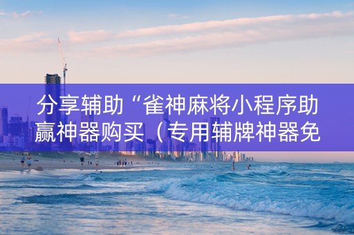 分享辅助“雀神麻将小程序助赢神器购买（专用辅牌神器免安装）