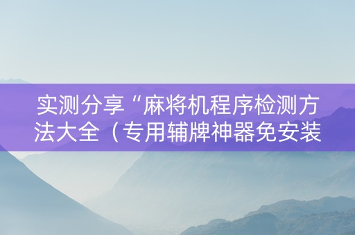实测分享“麻将机程序检测方法大全（专用辅牌神器免安装）