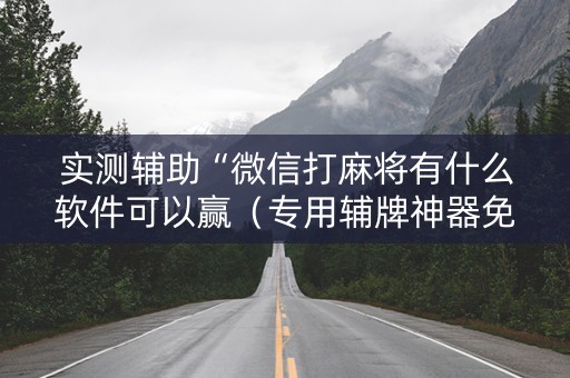 实测辅助“微信打麻将有什么软件可以赢（专用辅牌神器免安装）