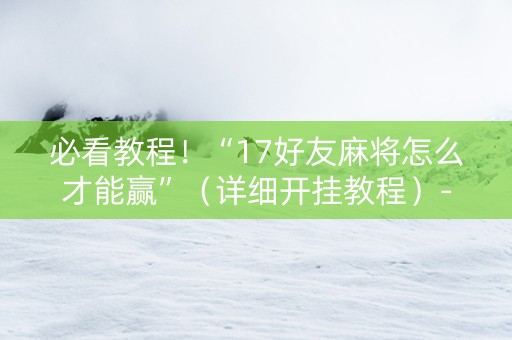必看教程！“17好友麻将怎么才能赢”（详细开挂教程）-哔哩哔哩