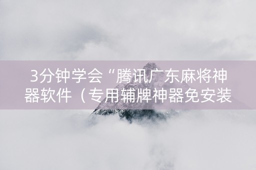 3分钟学会“腾讯广东麻将神器软件（专用辅牌神器免安装）