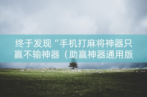 终于发现“手机打麻将神器只赢不输神器（助赢神器通用版）