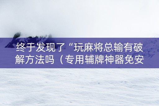 终于发现了“玩麻将总输有破解方法吗（专用辅牌神器免安装）