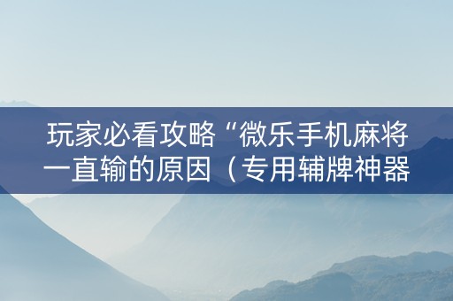 玩家必看攻略“微乐手机麻将一直输的原因（专用辅牌神器免安装）