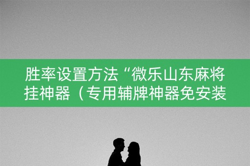 胜率设置方法“微乐山东麻将挂神器（专用辅牌神器免安装）