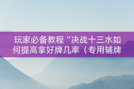玩家必备教程“决战十三水如何提高拿好牌几率（专用辅牌神器免安装）