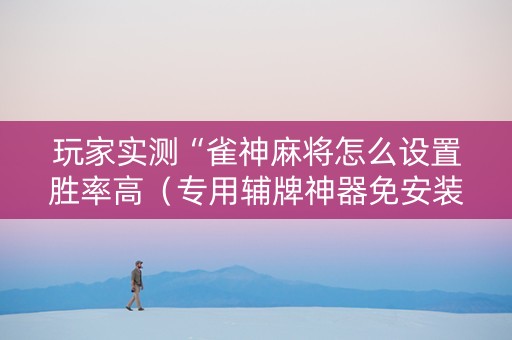 玩家实测“雀神麻将怎么设置胜率高（专用辅牌神器免安装）