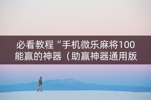必看教程“手机微乐麻将100能赢的神器（助赢神器通用版）