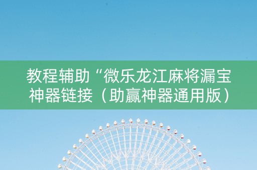 教程辅助“微乐龙江麻将漏宝神器链接（助赢神器通用版）