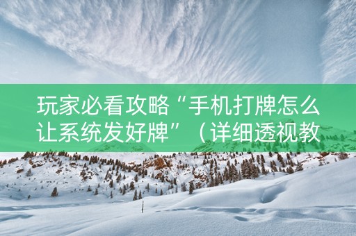 玩家必看攻略“手机打牌怎么让系统发好牌”（详细透视教程）-哔哩哔哩