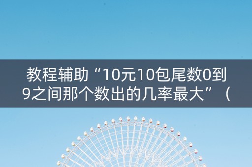 教程辅助“10元10包尾数0到9之间那个数出的几率最大”（详细透视教程）-哔哩哔哩
