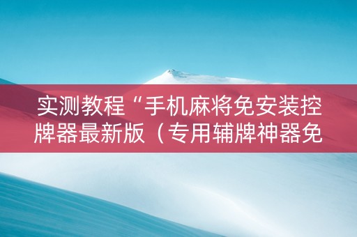 实测教程“手机麻将免安装控牌器最新版（专用辅牌神器免安装）