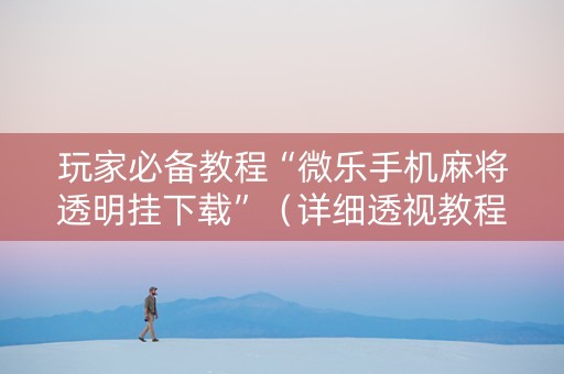 玩家必备教程“微乐手机麻将透明挂下载”（详细透视教程）-哔哩哔哩