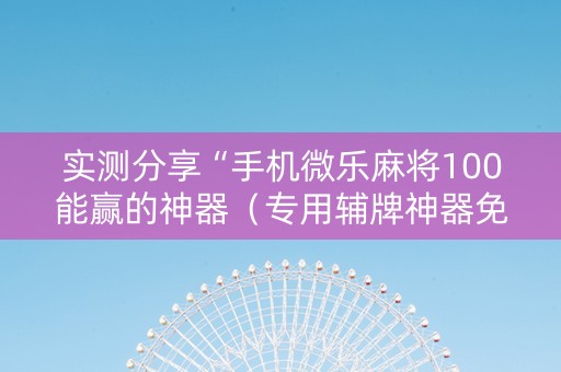 实测分享“手机微乐麻将100能赢的神器（专用辅牌神器免安装）