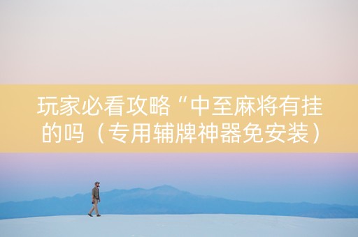 玩家必看攻略“中至麻将有挂的吗（专用辅牌神器免安装）