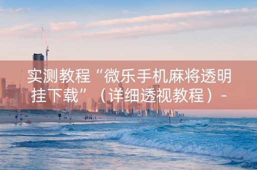 实测教程“微乐手机麻将透明挂下载”（详细透视教程）-哔哩哔哩