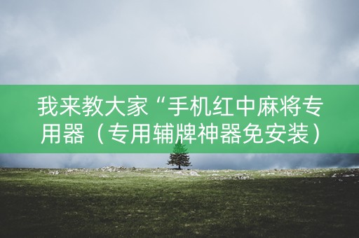 我来教大家“手机红中麻将专用器（专用辅牌神器免安装）