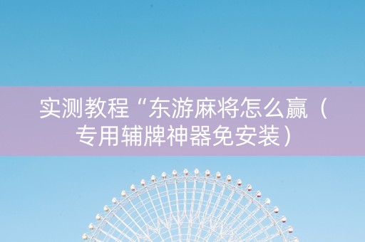 实测教程“东游麻将怎么赢（专用辅牌神器免安装）