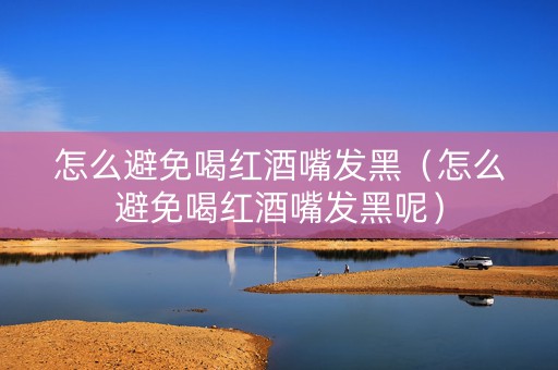 怎么避免喝红酒嘴发黑（怎么避免喝红酒嘴发黑呢）