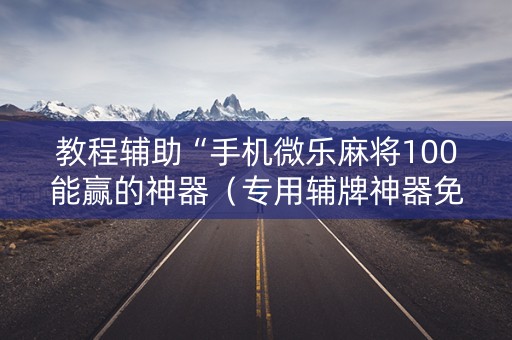 教程辅助“手机微乐麻将100能赢的神器（专用辅牌神器免安装）
