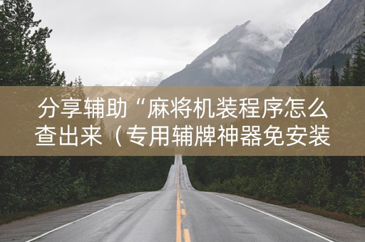 分享辅助“麻将机装程序怎么查出来（专用辅牌神器免安装）