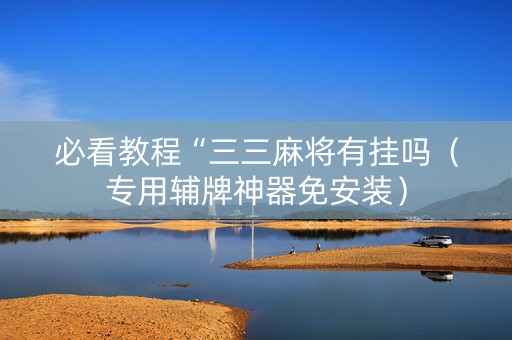 必看教程“三三麻将有挂吗（专用辅牌神器免安装）