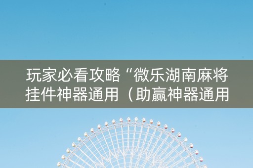 玩家必看攻略“微乐湖南麻将挂件神器通用（助赢神器通用版）