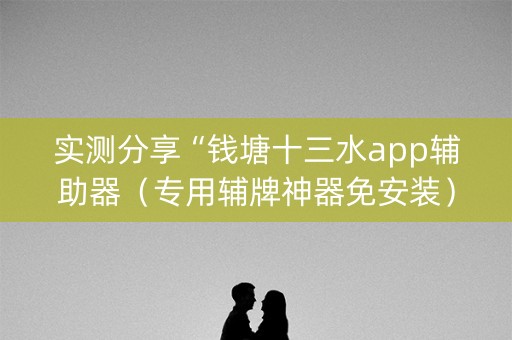 实测分享“钱塘十三水app辅助器（专用辅牌神器免安装）