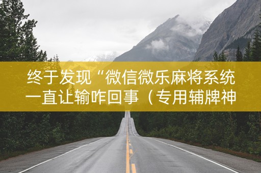 终于发现“微信微乐麻将系统一直让输咋回事（专用辅牌神器免安装）