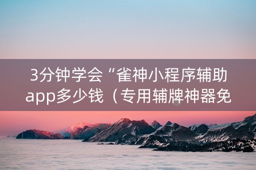 3分钟学会“雀神小程序辅助app多少钱（专用辅牌神器免安装）