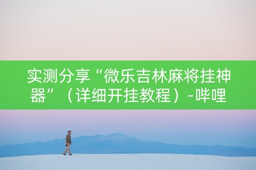 实测分享“微乐吉林麻将挂神器”（详细开挂教程）-哔哩哔哩