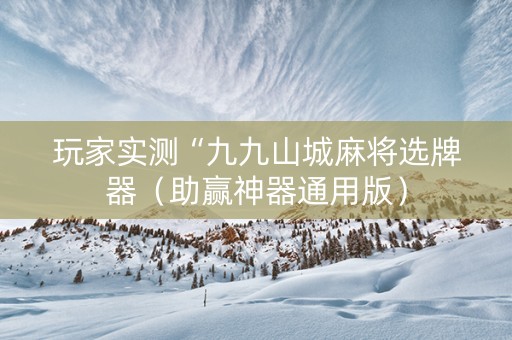 玩家实测“九九山城麻将选牌器（助赢神器通用版）