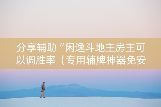 分享辅助“闲逸斗地主房主可以调胜率（专用辅牌神器免安装）