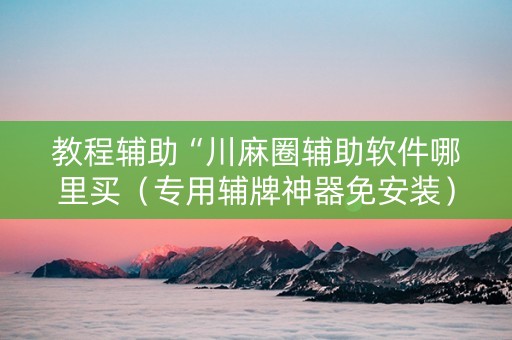 教程辅助“川麻圈辅助软件哪里买（专用辅牌神器免安装）