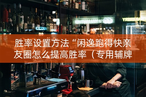 胜率设置方法“闲逸跑得快亲友圈怎么提高胜率（专用辅牌神器免安装）