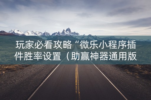 玩家必看攻略“微乐小程序插件胜率设置（助赢神器通用版）